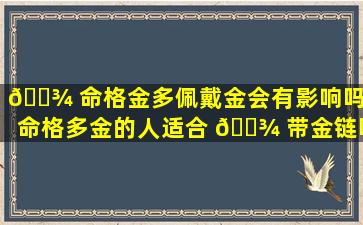 🌾 命格金多佩戴金会有影响吗（命格多金的人适合 🌾 带金链吗）